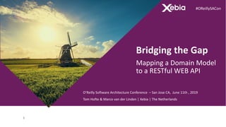 1
Bridging the Gap
Mapping a Domain Model
to a RESTful WEB API
O’Reilly Software Architecture Conference – San Jose CA, June 11th , 2019
Tom Hofte & Marco van der Linden | Xebia | The Netherlands
#OReillySACon
 