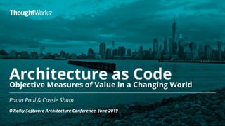Architecture as Code
Objective Measures of Value in a Changing World
Paula Paul & Cassie Shum
O’Reilly Software Architecture Conference, June 2019
1
 