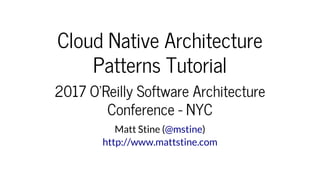 Cloud	Native	Architecture
Patterns	Tutorial
2017	O'Reilly	Software	Architecture
Conference	-	NYC
Matt	Stine	( )@mstine
http://www.mattstine.com
 