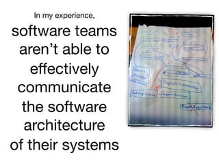 In my experience,

software teams
aren’t able to

eﬀectively
communicate

the software
architecture

of their systems
 