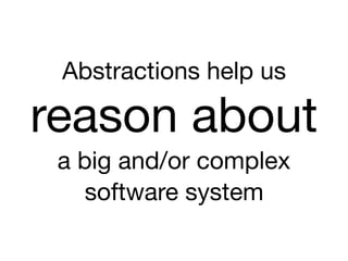 Abstractions help us
reason about

a big and/or complex

software system
 