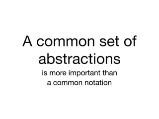 A common set of
abstractions

is more important than

a common notation
 