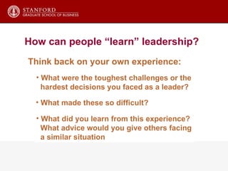 Think back on your own experience: What were the toughest challenges or the hardest decisions you faced as a leader?  What made these so difficult?  What did you learn from this experience?  What advice would you give others facing a similar situation How can people “learn” leadership? 