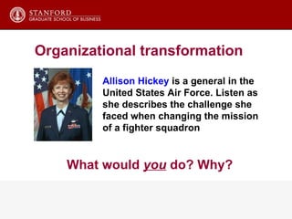Allison Hickey  is a general in the United States Air Force. Listen as she describes the challenge she faced when changing the mission of a fighter squadron  What would  you  do? Why? Organizational transformation 