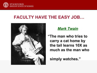 “ The man who tries to  carry a cat home by  the tail learns 10X as  much as the man who  simply watches.” Mark Twain FACULTY HAVE THE EASY JOB… 