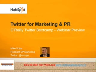 Twitter for Marketing & PR
O’Reilly Twitter Bootcamp - Webinar Preview



Mike Volpe
HubSpot VP Marketing
Twitter: @mvolpe


          Siêu thị điện máy Việt Long www.vietlongplaza.com.vn
 
