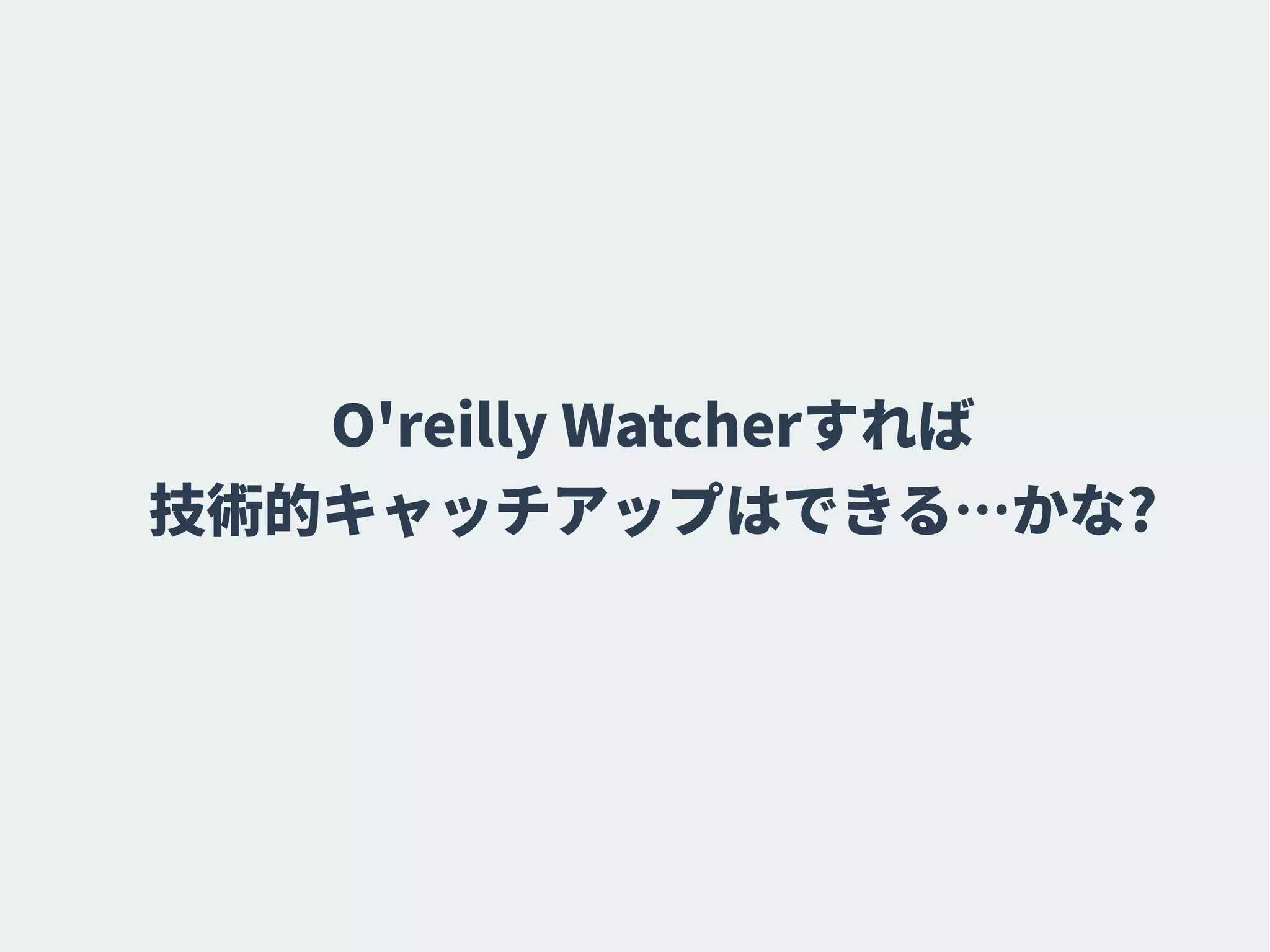 O'reilly Watcherすれば
技術的キャッチアップはできる…かな?
 