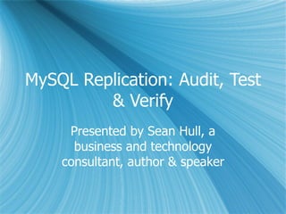 MySQL Replication: Audit, Test & Verify Presented by Sean Hull, a business and technology consultant, author & speaker 