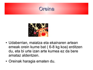 OreinaOreina
● Udaberrian, maiatza eta ekainaren artean
emeak orein kume bat ( 6-8 kg koa) erditzen
du, eta bi urte izan arte kumea ez da bere
amataz aldentzen.
● Oreinak haragia ematen du.
 