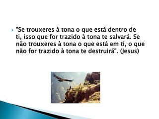    "Se trouxeres à tona o que está dentro de
    ti, isso que for trazido à tona te salvará. Se
    não trouxeres à tona o que está em ti, o que
    não for trazido à tona te destruirá". (Jesus)
 