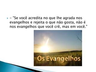    - "Se você acredita no que lhe agrada nos
    evangelhos e rejeita o que não gosta, não é
    nos evangelhos que você crê, mas em você."
 