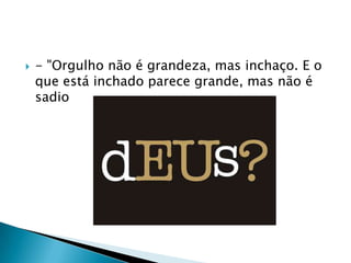    - "Orgulho não é grandeza, mas inchaço. E o
    que está inchado parece grande, mas não é
    sadio
 
