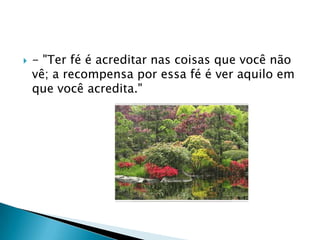    - "Ter fé é acreditar nas coisas que você não
    vê; a recompensa por essa fé é ver aquilo em
    que você acredita."
 
