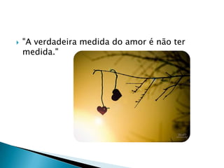    "A verdadeira medida do amor é não ter
    medida."
 