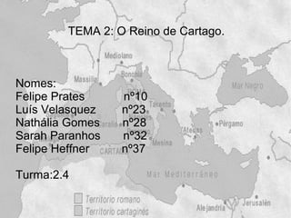 TEMA 2: O Reino de Cartago.



Nomes:
Felipe Prates    nº10
Luís Velasquez   nº23
Nathália Gomes   nº28
Sarah Paranhos   nº32
Felipe Heffner   nº37

Turma:2.4
 
