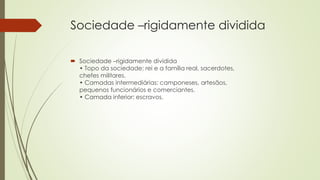 Sociedade –rigidamente dividida
 Sociedade –rigidamente dividida
• Topo da sociedade: rei e a família real, sacerdotes,
chefes militares.
• Camadas intermediárias: camponeses, artesãos,
pequenos funcionários e comerciantes.
• Camada inferior: escravos.
 