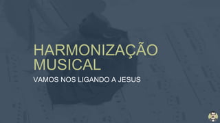 HARMONIZAÇÃO
MUSICAL
VAMOS NOS LIGANDO A JESUS
 