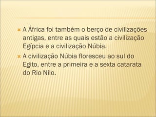  A África foi também o berço de civilizações
antigas, entre as quais estão a civilização
Egípcia e a civilização Núbia.
 A civilização Núbia floresceu ao sul do
Egito, entre a primeira e a sexta catarata
do Rio Nilo.
 