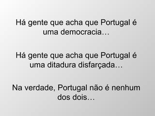 Há gente que acha que Portugal é uma democracia… Há gente que acha que Portugal é uma ditadura disfar ç ada… Na verdade, Portugal não é nenhum dos dois… 