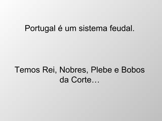Portugal é um sistema feudal. Temos Rei, Nobres, Plebe e Bobos da Corte… 