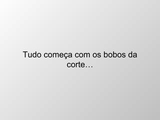 Tudo começa com os bobos da corte… 