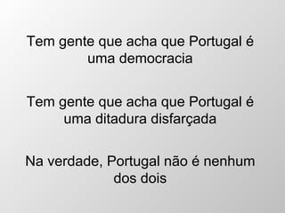 Tem gente que acha que Portugal é uma democracia Tem gente que acha que Portugal é uma ditadura disfar ç ada Na verdade, Portugal não é nenhum dos dois 