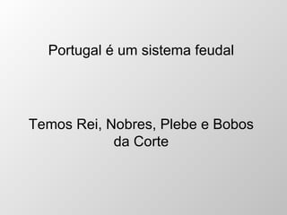 Portugal é um sistema feudal Temos Rei, Nobres, Plebe e Bobos da Corte 