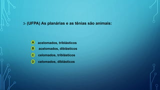3- (UFPA) As planárias e as tênias são animais:
A
B
C
D
acelomados, triblásticos
acelomados, diblásticos
celomados, triblásticos
celomados, diblásticos
 