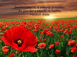 Imediatamente, o samurai entendeu.
Ao guardar a espada na bainha,
Hankuin disse:
 
