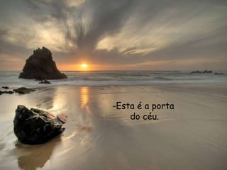 -Esta é a porta
do céu.
 
