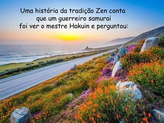 Uma história da tradição Zen conta
que um guerreiro samurai
foi ver o mestre Hakuin e perguntou:
 