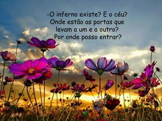 -O inferno existe? E o céu?
Onde estão as portas que
levam a um e a outro?
Por onde posso entrar?
 