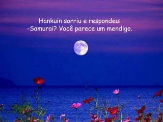 Hankuin sorriu e respondeu:
-Samurai? Você parece um mendigo.
 