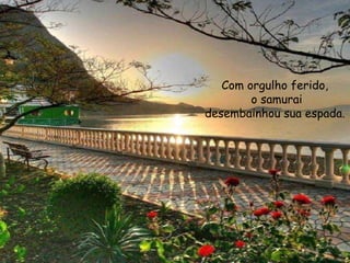 Com orgulho ferido,
o samurai
desembainhou sua espada.
 