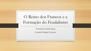 O Reino dos Francos e a
Formação do Feudalismo
Fernanda Caroline Stang
Cursinho Popular Unioeste
 