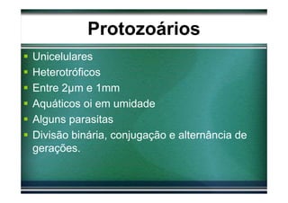 Protozoários
Unicelulares
Heterotróficos
Entre 2µm e 1mm
Aquáticos oi em umidade
Alguns parasitas
Divisão binária, conjugação e alternância de
gerações.
 