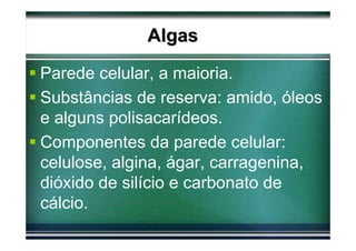 Algas
Parede celular, a maioria.
Substâncias de reserva: amido, óleos
e alguns polisacarídeos.
Componentes da parede celular:
celulose, algina, ágar, carragenina,
dióxido de silício e carbonato de
cálcio.
 