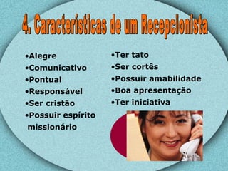 4. Características de um Recepcionista Alegre Comunicativo Pontual Responsável Ser cristão Possuir espírito  missionário Ter tato Ser cortês Possuir amabilidade Boa apresentação Ter iniciativa  