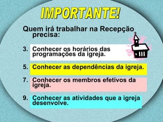 Quem irá trabalhar na Recepção precisa: Conhecer os horários das programações da igreja. Conhecer as dependências da igreja. Conhecer os membros efetivos da igreja. Conhecer as atividades que a igreja desenvolve. IMPORTANTE! 
