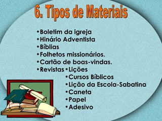 6. Tipos de Materiais Boletim da igreja Hinário Adventista Bíblias Folhetos missionários. Cartão de boas-vindas. Revistas Lições Cursos Bíblicos Lição da Escola-Sabatina Caneta Papel Adesivo 