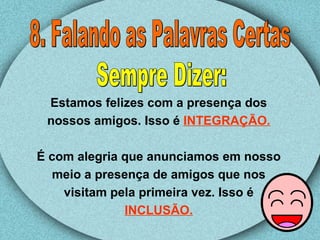 8. Falando as Palavras Certas Sempre Dizer: Estamos felizes com a presença dos nossos amigos. Isso é  INTEGRAÇÃO. É com alegria que anunciamos em nosso meio a presença de amigos que nos visitam pela primeira vez. Isso é  INCLUSÃO. 