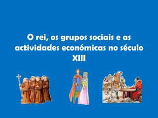 O rei, os grupos sociais e as actividades económicas no século XIII 