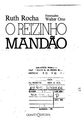 ri

it

n

1

Ilustrações

Ruth Rocha

Walter Ono

OREIZINHO
MANDÃO
Üb > T C M Wm r^
»C O É A O ^
i
" 6£rtTO M. Ü R C A hi,.'
A OH
aOUISIÇAC

0 O

CD

r ;

DATA

>U H£6tSÏÎ<0

0AT£ Of. RuG.
Í í . - V c5

bc3 tf c 5
CLASSE.

.

füll

L0CJ08«",

í

s o a

- p
ft Ba- WC.
-»

r)

UARiNGi - PR

QUINTE1Q)DITÖRIAL

 