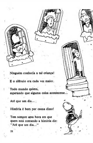 Ninguém conhecia a tal criança!
E o silêncio era cada vez maior.
Todo mundo quieto,
esperando que alguma coisa acontecesse.
Até que um dia...
História é bom por causa disso!
Tem sempre ufna hora em que
quem está contando a história diz:
"Até que um dia..."
28

 