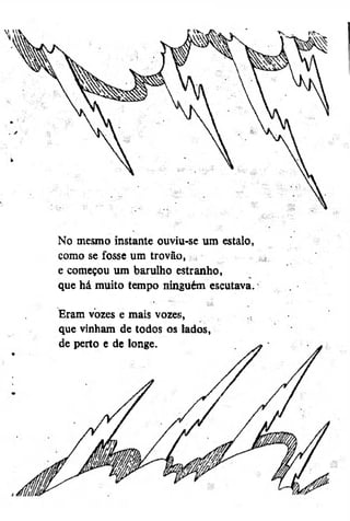 No mesmo instante ouviu-se um estalo,
como se fosse um trovão,
e começou um barulho estranho,
que há muito tempo ninguém escutava.
Eram vozes e mais vozes,
que vinham de todos os lados,
de perto e de longe.

 