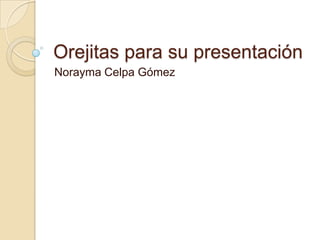 Orejitas para su presentación
Norayma Celpa Gómez
 