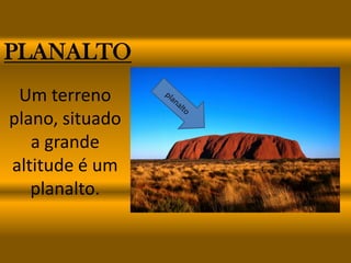 PLANALTO
 Um terreno
plano, situado
   a grande
altitude é um
   planalto.
 