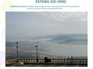 ESTEIRO RIO MIÑO
Estuarios ou esteiros: formados cando a forza do mar e maior que a acción do río penetrando o
primeiro no cauce fluvial na súa desembocadura
 
