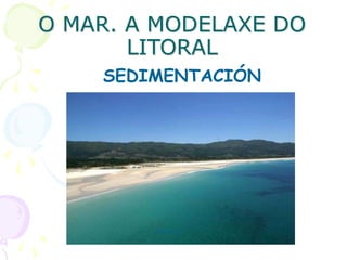 O MAR. A MODELAXE DO
LITORAL
SEDIMENTACIÓN
PRAIAS
 