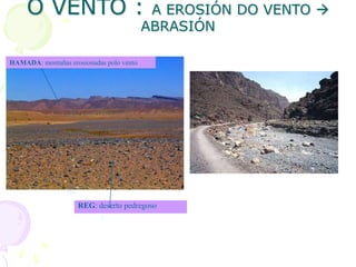 O VENTO : A EROSIÓN DO VENTO 
ABRASIÓN
HAMADA: montañas erosionadas polo vento
REG: deserto pedregoso
 